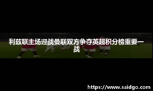 利兹联主场迎战曼联双方争夺英超积分榜重要一战